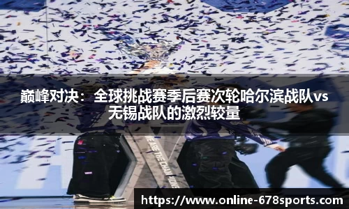 巅峰对决：全球挑战赛季后赛次轮哈尔滨战队vs无锡战队的激烈较量