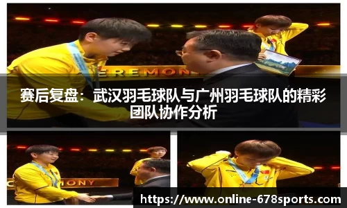 赛后复盘:武汉羽毛球队与广州羽毛球队的精彩团队协作分析